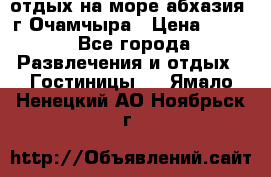 отдых на море абхазия  г Очамчыра › Цена ­ 600 - Все города Развлечения и отдых » Гостиницы   . Ямало-Ненецкий АО,Ноябрьск г.